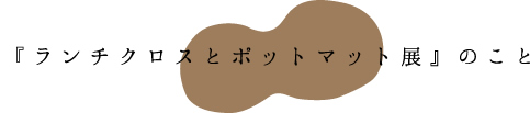 ランチクロスとポットマット展のこと